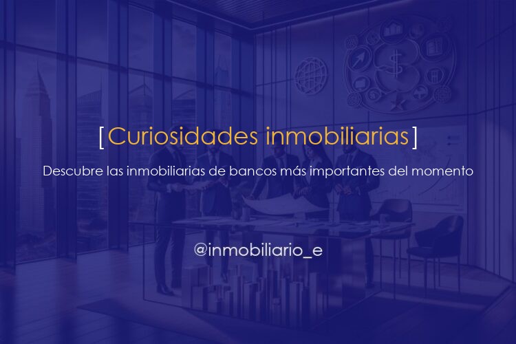 Descubre las inmobiliarias de bancos más importantes del momento